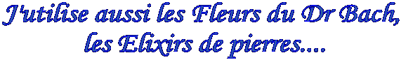 J'utilise aussi les Fleurs du Dr Bach, 
les Elixirs de pierres....