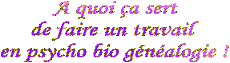 A quoi �a sert
de faire un travail
en psycho bio g�n�alogie !