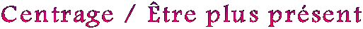 Centrage / �tre plus pr�sent