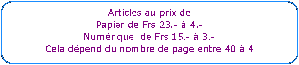 Rectangle&nbsp;: coins arrondis: Articles au prix de Papier de Frs 23.- � 4.-    Num�rique  de Frs 15.- � 3.-Cela d�pend du nombre de page entre 40 � 4